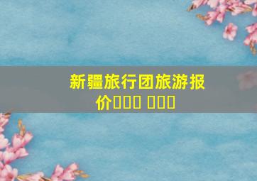 新疆旅行团旅游报价ۋاس ۋاس